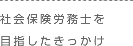 社会保険労務士を目指したきっかけ。