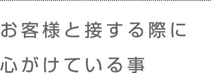 お客様と接する際に心がけていること。