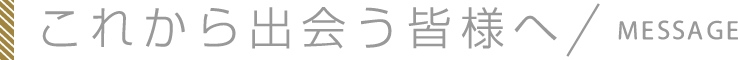 これから出会う皆様へ