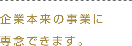 企業本来の業務に専念出来ます。