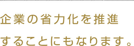 企業の省力化を推進することにもなります。