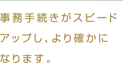 事務手続きがスピードアップし、より確かになります。