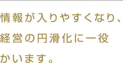 情報が入りやすくなり、経営の円滑化に一役買います。