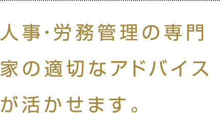 人事・労務管理の専門家の適切なアドバイスが活かせます。